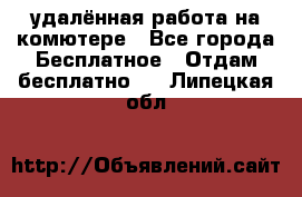 удалённая работа на комютере - Все города Бесплатное » Отдам бесплатно   . Липецкая обл.